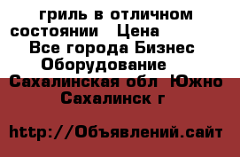 гриль в отличном состоянии › Цена ­ 20 000 - Все города Бизнес » Оборудование   . Сахалинская обл.,Южно-Сахалинск г.